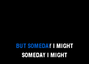 BUT SOMEDAY I MIGHT
SOMEDAY l MIGHT