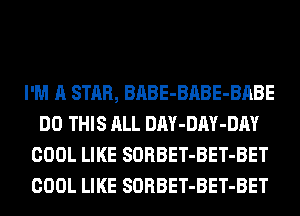 I'M A STAR, BABE-BABE-BABE
DO THIS ALL DAY-DAY-DAY
COOL LIKE SORBET-BET-BET
COOL LIKE SORBET-BET-BET