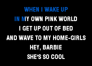 WHEN I WAKE UP
IN MY OWN PINK WORLD
I GET UP OUT OF BED
AND WAVE TO MY HOME-GIRLS
HEY, BARBIE
SHE'S SO COOL