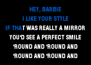 HEY, BARBIE
I LIKE YOUR STYLE
IF THAT WAS REALLY A MIRROR
YOU'D SEE A PERFECT SMILE
'ROUHD AND 'ROUHD AND
'ROUHD AND 'ROUHD AND