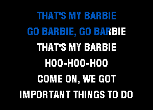 THAT'S MY BARBIE
GO BARBIE, GO BARBIE
THAT'S MY BARBIE
HOO-HOO-HOO
COME ON, WE GOT
IMPORTANT THINGS TO DO