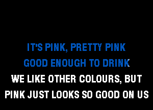 IT'S PINK, PRETTY PINK
GOOD ENOUGH TO DRINK
WE LIKE OTHER COLOURS, BUT
PINK JUST LOOKS SO GOOD 0 US