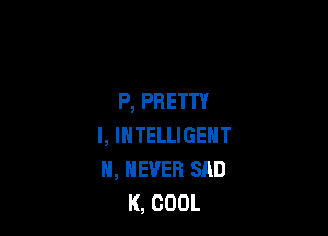 P, PRETTY

I, INTELLIGENT
H, NEVER SAD
K, COOL