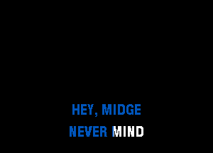 HEY, MIDGE
NEVER MIND