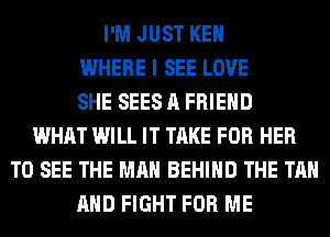 I'M JUST KEN
WHERE I SEE LOVE
SHE SEES A FRIEND
WHAT WILL IT TAKE FOR HER
TO SEE THE MAN BEHIND THE TAN
AND FIGHT FOR ME