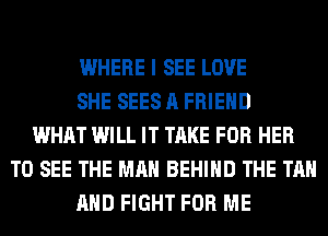 WHERE I SEE LOVE
SHE SEES A FRIEND
WHAT WILL IT TAKE FOR HER
TO SEE THE MAN BEHIND THE TAN
AND FIGHT FOR ME