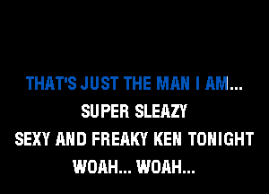 THAT'S JUST THE MAN I AM...
SUPER SLEAZY
SEXY AND FREAKY KEN TONIGHT
WOAH... WOAH...