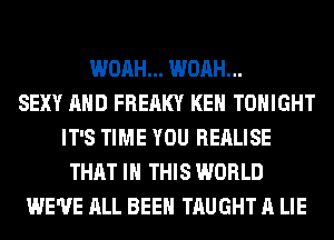WOAH... WOAH...

SEXY AND FREAKY KEN TONIGHT
IT'S TIME YOU REALISE
THAT IN THIS WORLD
WE'VE ALL BEEN TAUGHT A LIE