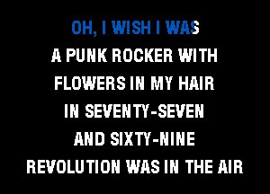 OH, I WISH I WAS
A PUNK ROCKER WITH
FLOWERS IN MY HAIR
IH SEUEHTY-SEVEH
AND SIXTY-HIHE
REVOLUTION WAS IN THE AIR