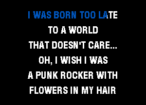 I WAS BORN TOO LATE
TO A WORLD
THAT DOESN'T CARE...
OH, I WISH I WAS
A PUNK ROCKER WITH

FLOWERS IN MY HAIR l