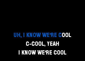 UH, I KNOW WE'RE COOL
C-COOL, YEAH
I KNOW WE'RE COOL