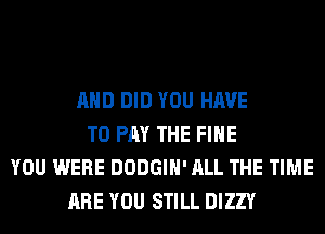 AND DID YOU HAVE
TO PAY THE FIHE
YOU WERE DODGIH' ALL THE TIME
ARE YOU STILL DIZZY