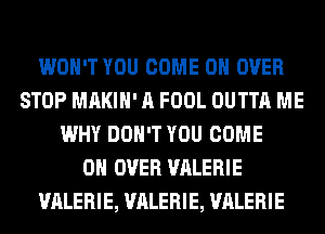 WON'T YOU COME ON OVER
STOP MAKIH' A FOOL OUTTA ME
WHY DON'T YOU COME
ON OVER VALERIE
VALERIE, VALERIE, VALERIE
