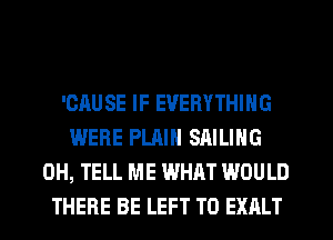 'CAUSE IF EVERYTHING
WERE PLAIN SAILING
0H, TELL ME WHAT WOULD
THERE BE LEFT T0 EXALT