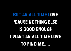 BUT AH ALL TIME LOVE
'ORUSE NOTHING ELSE
IS GOOD ENOUGH
I WANT AN ALL TIME LOVE
TO FIND ME .....