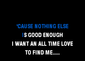 'CAUSE NOTHING ELSE

IS GOOD ENOUGH
I WANT A ALL TIME LOVE
TO FIND ME .....