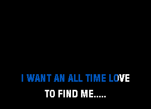 I WANT A ALL TIME LOVE
TO FIND ME .....