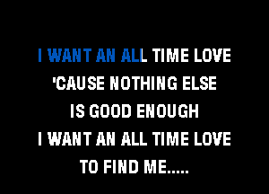 I WANT AN JILL TIME LOVE
'ORUSE NOTHING ELSE
IS GOOD ENOUGH
I WANT AN ALL TIME LOVE
TO FIND ME .....
