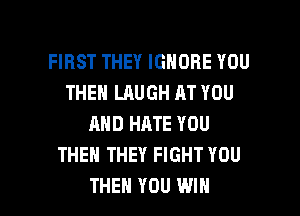 FIRST THEY IGNORE YOU
THE LAUGH AT YOU
AND HATE YOU
THEN THEY FIGHT YOU

THEN YOU WIN l
