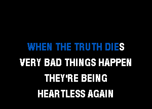 IWHEN THE TRUTH DIES
VERY BAD THINGS HAPPEN
THEY'RE BEING

HEARTLESS AGAIN I