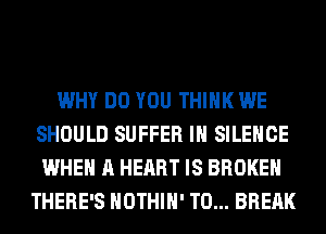 WHY DO YOU THINK WE
SHOULD SUFFER IH SILENCE
WHEN A HEART IS BROKEN
THERE'S HOTHlH' T0... BREAK