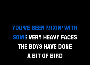 YOU'VE BEEN MIXIN' WITH
SOME VERY HEAVY FACES
THE BOYS HAVE DONE
A BIT OF BIRD