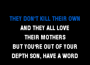 THEY DON'T KILL THEIR OWN
AND THEY ALL LOVE
THEIR MOTHERS
BUT YOU'RE OUT OF YOUR
DEPTH 80H, HAVE A WORD