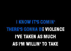 I KNOW IT'S COMIH'
THERE'S GONNA BE VIOLENCE
I'VE TAKEN AS MUCH
AS I'M WILLIH' TO TAKE