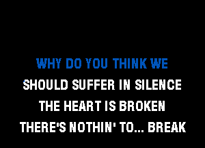 WHY DO YOU THINK WE
SHOULD SUFFER IH SILENCE
THE HEART IS BROKEN
THERE'S HOTHlH' T0... BREAK