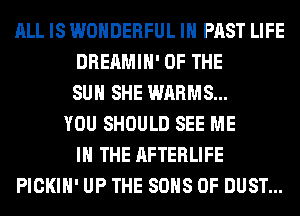 ALL IS WONDERFUL IN PAST LIFE
DREAMIH' OF THE
SUN SHE WARMS...
YOU SHOULD SEE ME
IN THE AFTERLIFE
PICKIH' UP THE SONS 0F DUST...