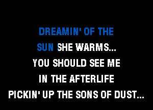 DREAMIH' OF THE

SUN SHE WARMS...
YOU SHOULD SEE ME

IN THE AFTERLIFE
PICKIH' UP THE SONS 0F DUST...