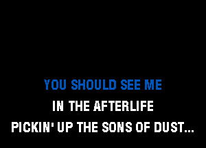 YOU SHOULD SEE ME
IN THE AFTERLIFE
PICKIH' UP THE SONS 0F DUST...