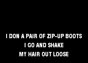 l DON A PAIR OF ZlP-UP BOOTS
I GO AND SHAKE
MY HAIR OUT LOOSE