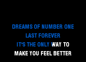 DREAMS OF NUMBER ONE
LAST FOREVER
IT'S THE ONLY WAY TO
MAKE YOU FEEL BETTER