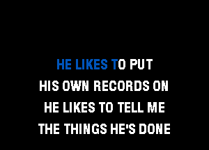 HE LIKES TO PUT
HIS OWN RECORDS ON
HE LIKES TO TELL ME

THE THINGS HE'S DONE l