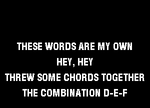 THESE WORDS ARE MY OWN
HEY, HEY
THREW SOME CHORDS TOGETHER
THE COMBINATION D-E-F