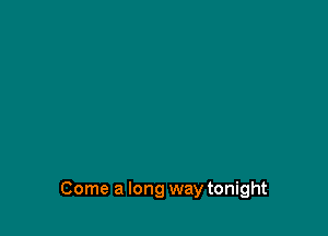 Come a long way tonight