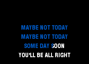 MAYBE HOT TODAY

MAYBE HOT TODAY
SOME DAY SOON
YOU'LL BE ALL RIGHT