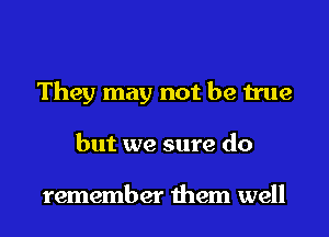 They may not be true
but we sure do

remember them well
