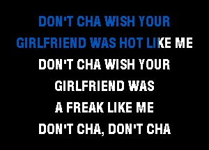 DON'T CHA WISH YOUR
GIRLFRIEND WAS HOT LIKE ME
DON'T CHA WISH YOUR
GIRLFRIEND WAS
A FREAK LIKE ME
DON'T CHA, DON'T CHA