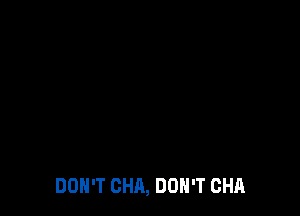 DON'T CHA, DON'T CHA