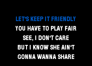LET'S KEEP IT FRIENDLY
YOU HAVE TO PLAY FAIR
SEE, I DON'T CARE
BUT I KNOW SHE AIN'T

GONNA WANNA SHARE l