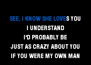 SEE, I KNOW SHE LOVES YOU
I UNDERSTAND
I'D PROBABLY BE
JUST AS CRAZY ABOUT YOU
IF YOU WERE MY OWN MAN