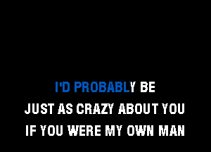 I'D PROBABLY BE
JUST AS CRAZY ABOUT YOU
IF YOU WERE MY OWN MAN