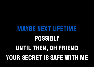 MAYBE NEXT LIFETIME
POSSIBLY
UNTIL THE, 0H FRIEND
YOUR SECRET IS SAFE WITH ME