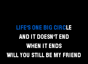 LIFE'S ONE BIG CIRCLE
AND IT DOESN'T EHD
WHEN IT ENDS
WILL YOU STILL BE MY FRIEND