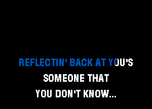 BEFLECTIH' BACK AT YOU'S
SOMEONE THAT
YOU DON'T KNOW...