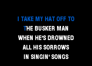 I TAKE MY HAT OFF TO
THE BUSKEH MAN
WHEN HE'S DROWNED
ALL HIS SOBROWS

IN SINGIH' SONGS l
