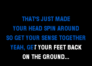 THAT'S JUST MADE
YOUR HEAD SPIN AROUND
80 GET YOUR SENSE TOGETHER
YEAH, GET YOUR FEET BACK
ON THE GROUND...