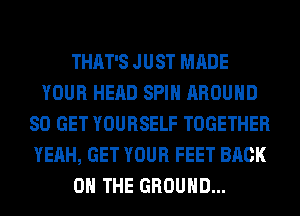 THAT'S JUST MADE
YOUR HEAD SPIN AROUND
80 GET YOURSELF TOGETHER
YEAH, GET YOUR FEET BACK
ON THE GROUND...